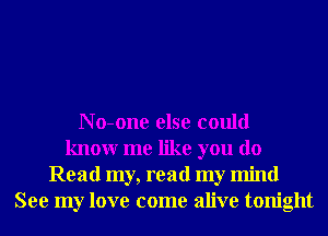 N o-one else could
knowr me like you do
Read my, read my mind
See my love come alive tonight