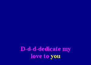 D-d-d-dedicate my
love to you