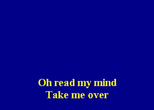 011 read my mind
Take me over