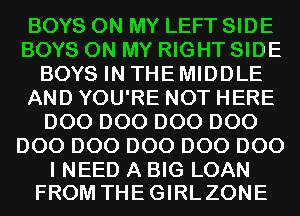BOYS ON MY LEFT SIDE
BOYS ON MY RIGHT SIDE
BOYS IN THE MIDDLE
AND YOU'RE NOT HERE
D00 D00 D00 D00
D00 D00 D00 D00 D00

I NEED A BIG LOAN
FROM THEGIRLZONE