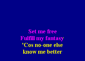 Set me free
Fulfill my fantasy
'Cos no-one else
know me better