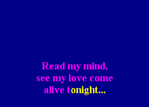Read my mind,
see my love come
alive tonight...