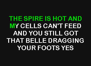 THE SPIRE IS HOT AND
MY CELLS CAN'T FEED
AND YOU STILL GOT
THAT BELLE DRAGGING
YOUR FOOTS YES