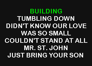 BUILDING
TUMBLING DOWN
DIDN'T KNOW OUR LOVE
WAS 80 SMALL
COULDN'T STAND AT ALL
MR. ST. JOHN
JUST BRING YOUR SON