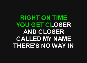 RIGHT ON TIME
YOU GET CLOSER
AND CLOSER
CALLED MY NAME
THERE'S NO WAY IN