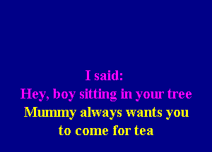 I saidi
Hey, boy sitting in your tree
Mmmny always wants you
to come for tea