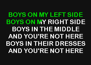 BOYS ON MY LEFT SIDE
BOYS ON MY RIGHT SIDE
BOYS IN THE MIDDLE
AND YOU'RE NOT HERE
BOYS IN THEIR DRESSES
AND YOU'RE NOT HERE