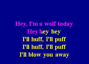 Hey, I'm a wolf today

Heyhey hey
I'll huff, I'll puff
I'll huff, I'll puff

I'll blow you away