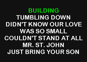 BUILDING
TUMBLING DOWN
DIDN'T KNOW OUR LOVE
WAS 80 SMALL
COULDN'T STAND AT ALL
MR. ST. JOHN
JUST BRING YOUR SON