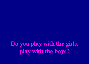 Do you play with the girls,
play with the boys?