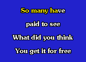 So many have

paid to see

What did you think

You get it for free