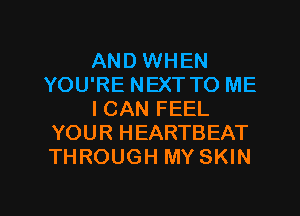 AND WHEN
YOU'RE NEXT TO ME
ICAN FEEL
YOUR HEARTBEAT
THROUGH MY SKIN

g