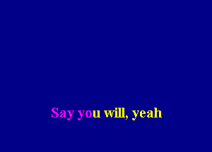 Say you will, yeah