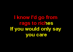 I know I'd go from
rags to riches

If you would only say
you care