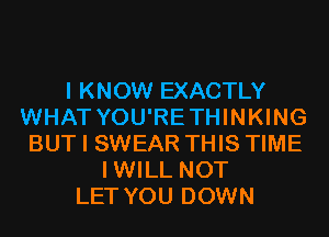 I KNOW EXACTLY
WHAT YOU'RETHINKING
BUT I SWEAR THIS TIME
IWILL NOT
LET YOU DOWN