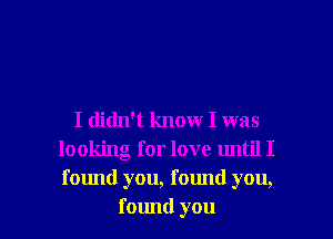 I didn't know I was
looking for love until I
found you, found you,

found you I