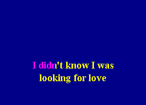 I didn't know I was
looking for love