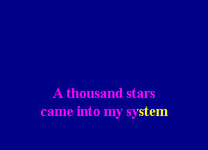 A thousand stars
came into my system