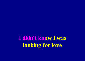 I didn't know I was
looking for love