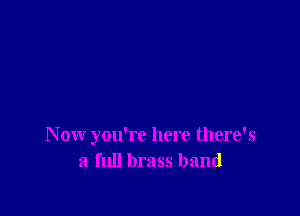 Now you're here there's
a full brass band