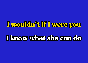 Iwouldn't if I were you

I know what she can do