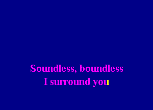 Soundless, boundless
I surround you