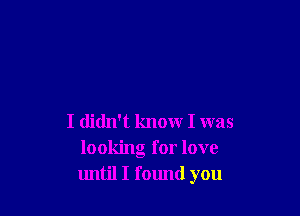 I didn't know I was
looking for love
until I found you