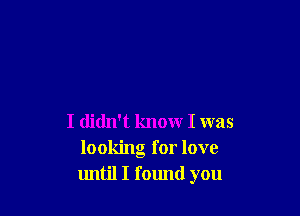 I didn't know I was
looking for love
until I found you