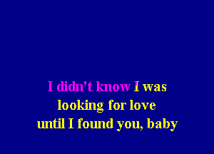 I didn't know I was
looking for love
lmtil I found you, baby