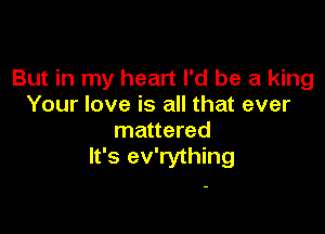 But in my heart I'd be a king
Your love is all that ever

mattered
It's ev'rything