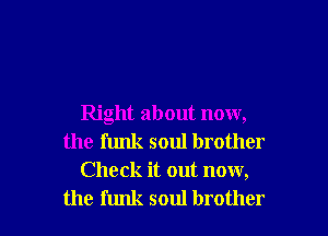 Right about now,
the funk soul brother
Check it out now,

the funk soul brother I