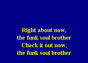 Right about now,
the funk soul brother
Check it out now,

the funk soul brother I