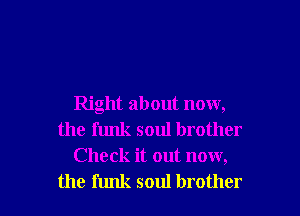 Right about now,
the funk soul brother
Check it out now,

the funk soul brother I