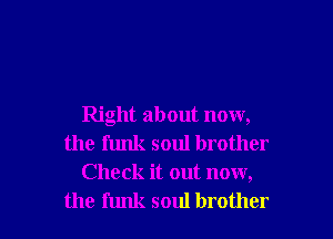 Right about now,
the funk soul brother
Check it out now,

the funk soul brother I