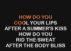 HOW DO YOU
COOLYOUR LIPS
AFTER A SUMMER'S KISS
HOW DO YOU
RID THESWEAT
AFTER THE BODY BLISS