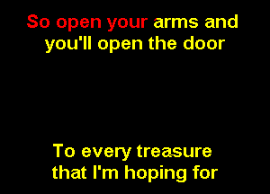So open your arms and
you'll open the door

To every treasure
that I'm hoping for