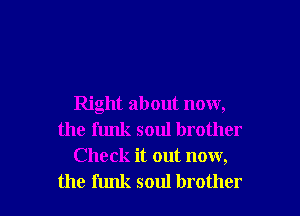 Right about now,
the funk soul brother
Check it out now,

the funk soul brother I