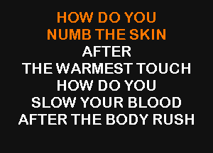 HOW DO YOU
NUMB THESKIN
AFTER
THEWARMEST TOUCH
HOW DO YOU
SLOW YOUR BLOOD
AFTER THE BODY RUSH