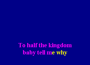 To half the kingdom
baby tell me why