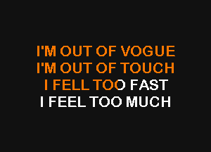 I'M OUT OF VOGUE
I'M OUTOFTOUCH

l FELL TOO FAST
I FEEL TOO MUCH