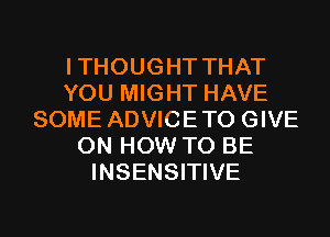 I THOUGHT THAT
YOU MIGHT HAVE
SOME ADVICETO GIVE
ON HOW TO BE
INSENSITIVE