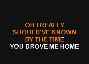OH I REALLY
SHOULD'VE KNOWN
BY THETIME
YOU DROVE ME HOME

g