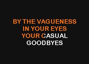BY THE VAGUENESS
IN YOUR EYES

YOUR CASUAL
GOODBYES