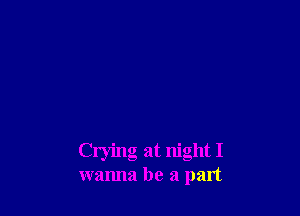 Crying at night I
wanna be a part