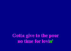 Gotta give to the poor
no time for lovin'