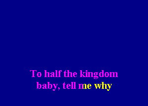 To half the kingdom
baby, tell me why