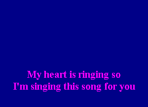 My heart is ringing so
I'm singing this song for you