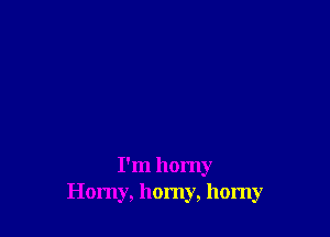 I'm horny
Horny, horny, horny