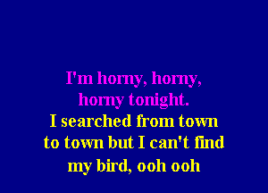 I'm horny, horny,
horny tonight.
I searched from town
to town but I can't find

my bird, ooh ooh I