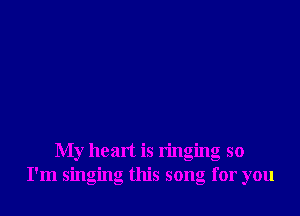 My heart is ringing so
I'm singing this song for you